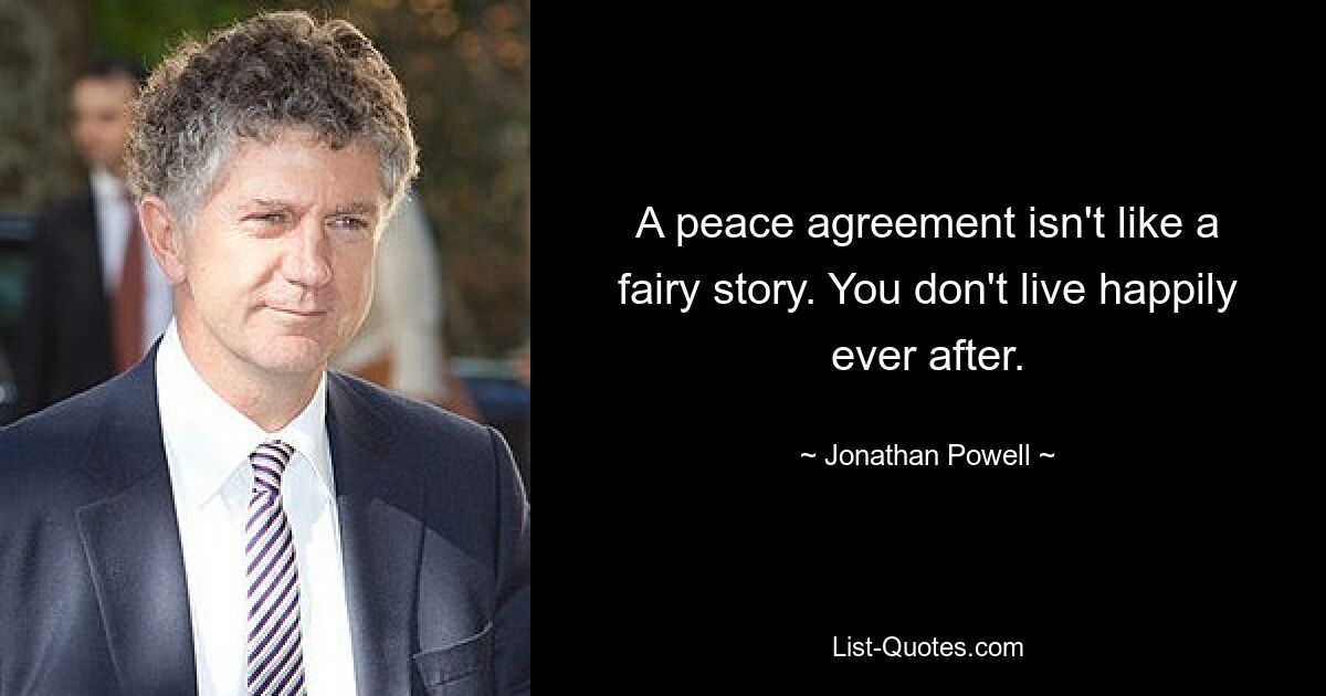 A peace agreement isn't like a fairy story. You don't live happily ever after. — © Jonathan Powell