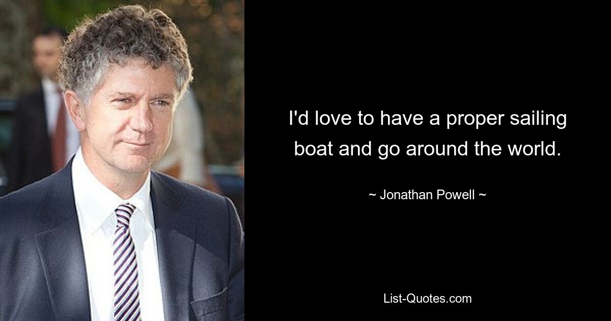 I'd love to have a proper sailing boat and go around the world. — © Jonathan Powell