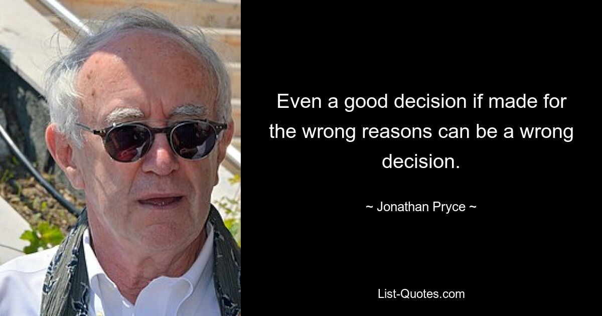 Even a good decision if made for the wrong reasons can be a wrong decision. — © Jonathan Pryce