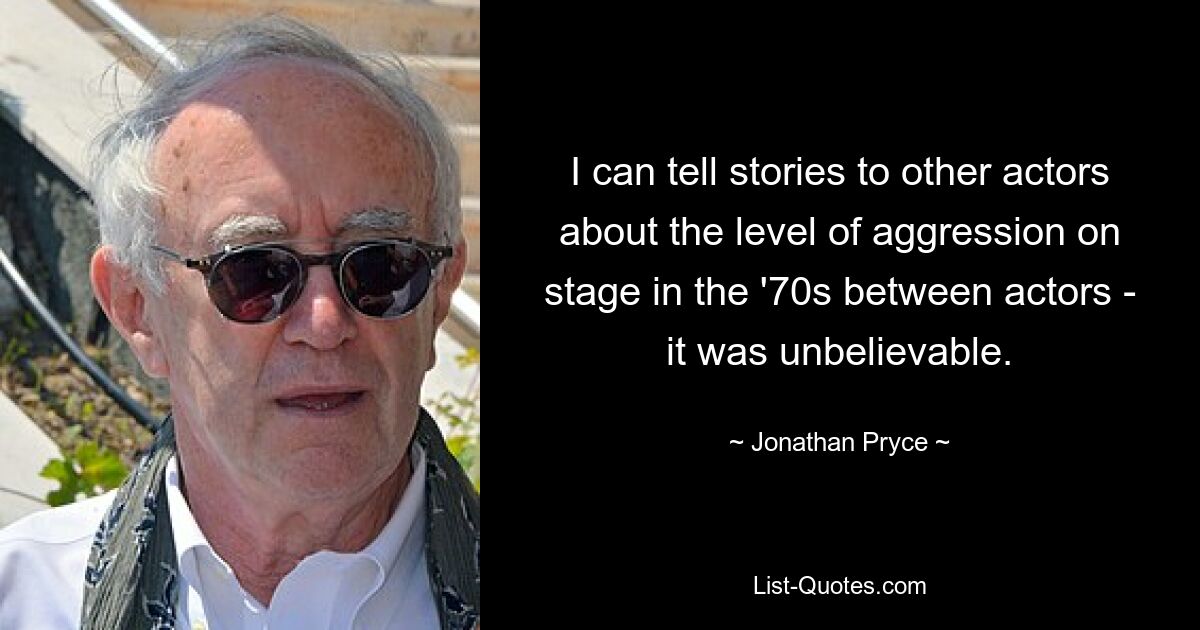 I can tell stories to other actors about the level of aggression on stage in the '70s between actors - it was unbelievable. — © Jonathan Pryce