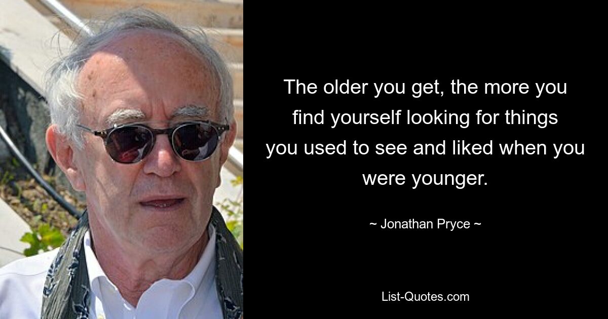 The older you get, the more you find yourself looking for things you used to see and liked when you were younger. — © Jonathan Pryce