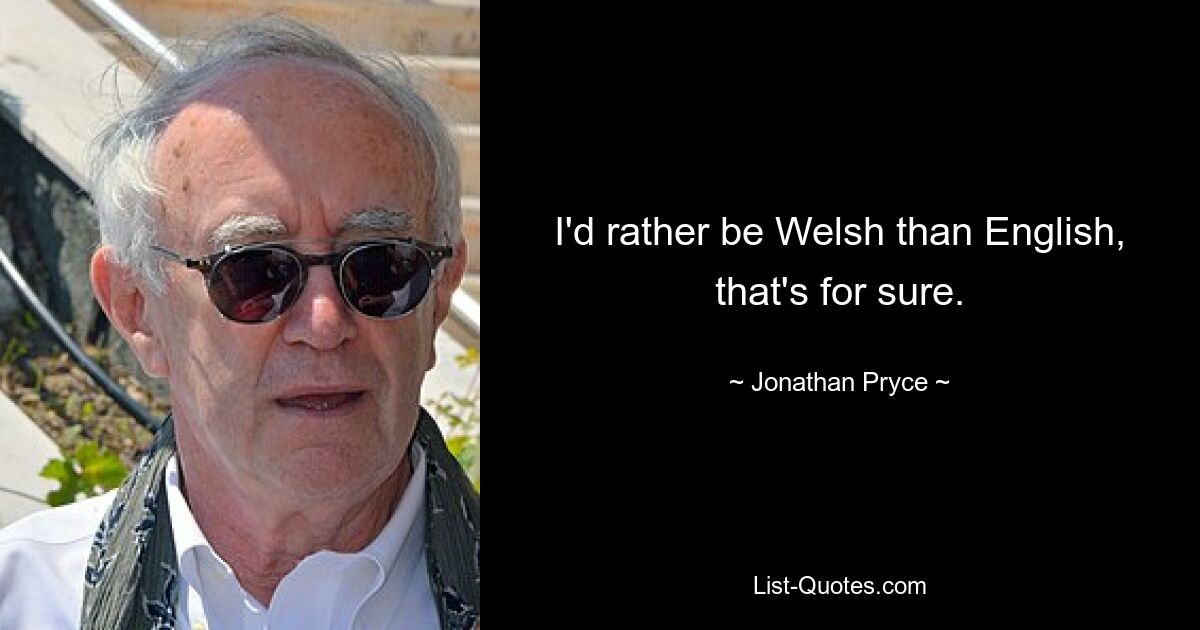 I'd rather be Welsh than English, that's for sure. — © Jonathan Pryce