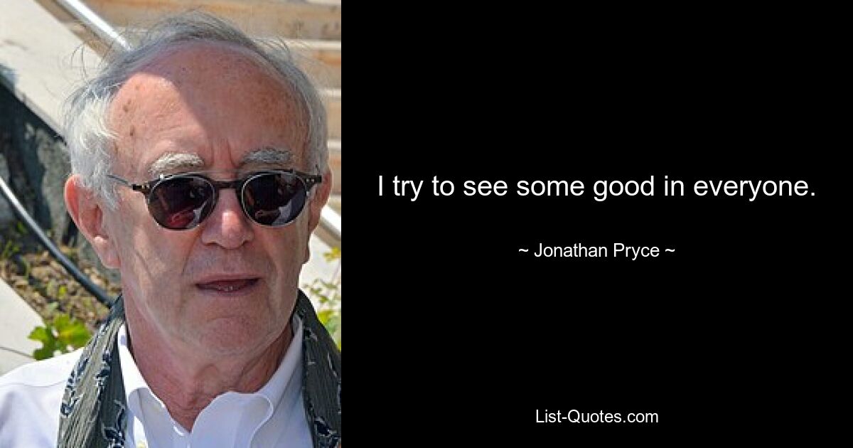 I try to see some good in everyone. — © Jonathan Pryce