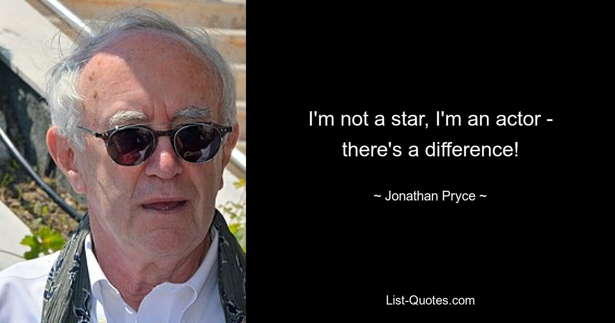 I'm not a star, I'm an actor - there's a difference! — © Jonathan Pryce