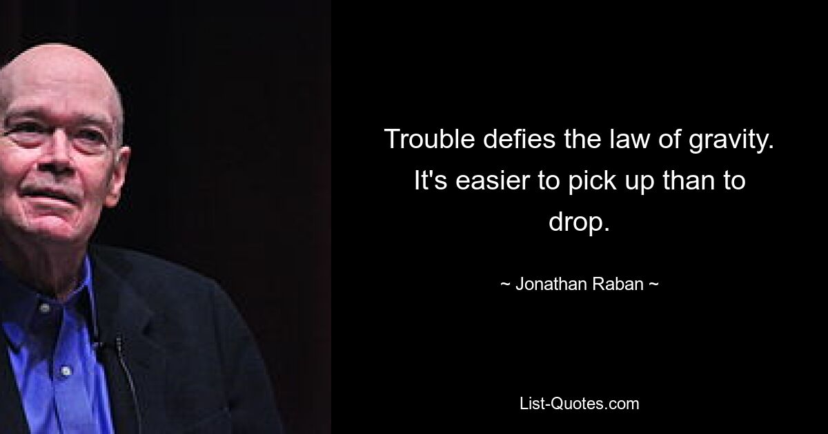 Trouble defies the law of gravity. It's easier to pick up than to drop. — © Jonathan Raban