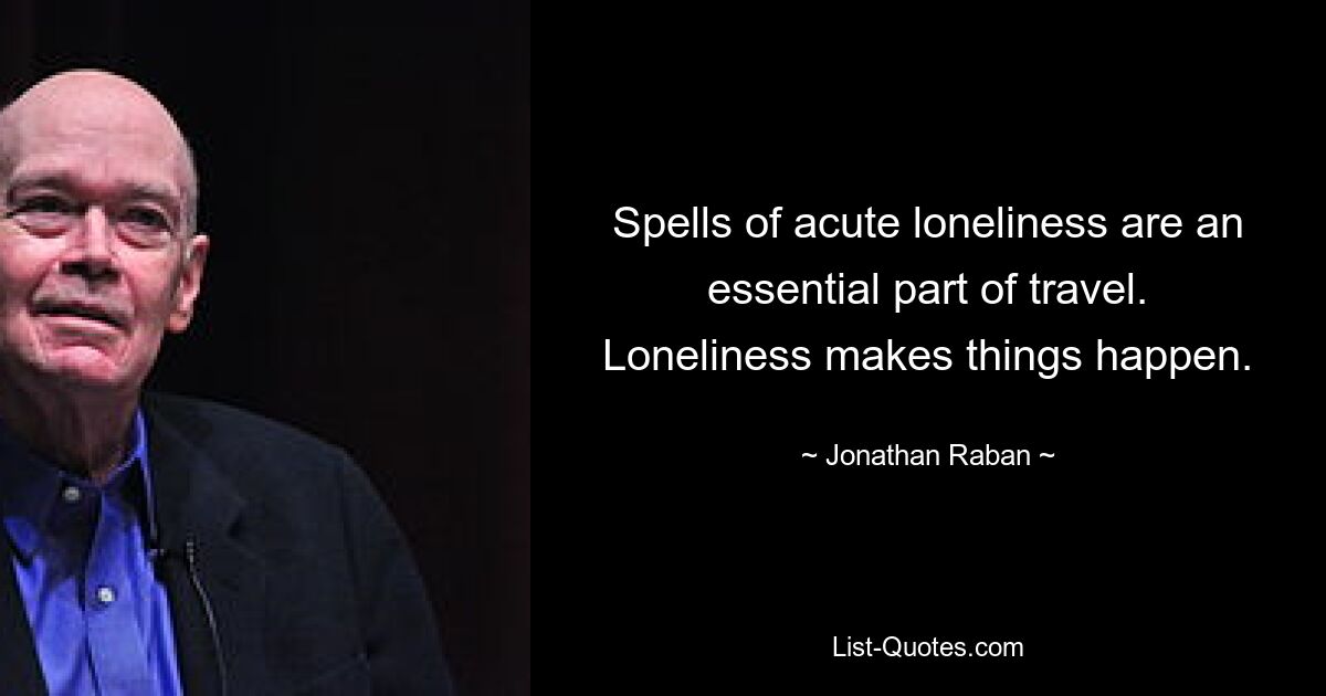 Spells of acute loneliness are an essential part of travel. Loneliness makes things happen. — © Jonathan Raban