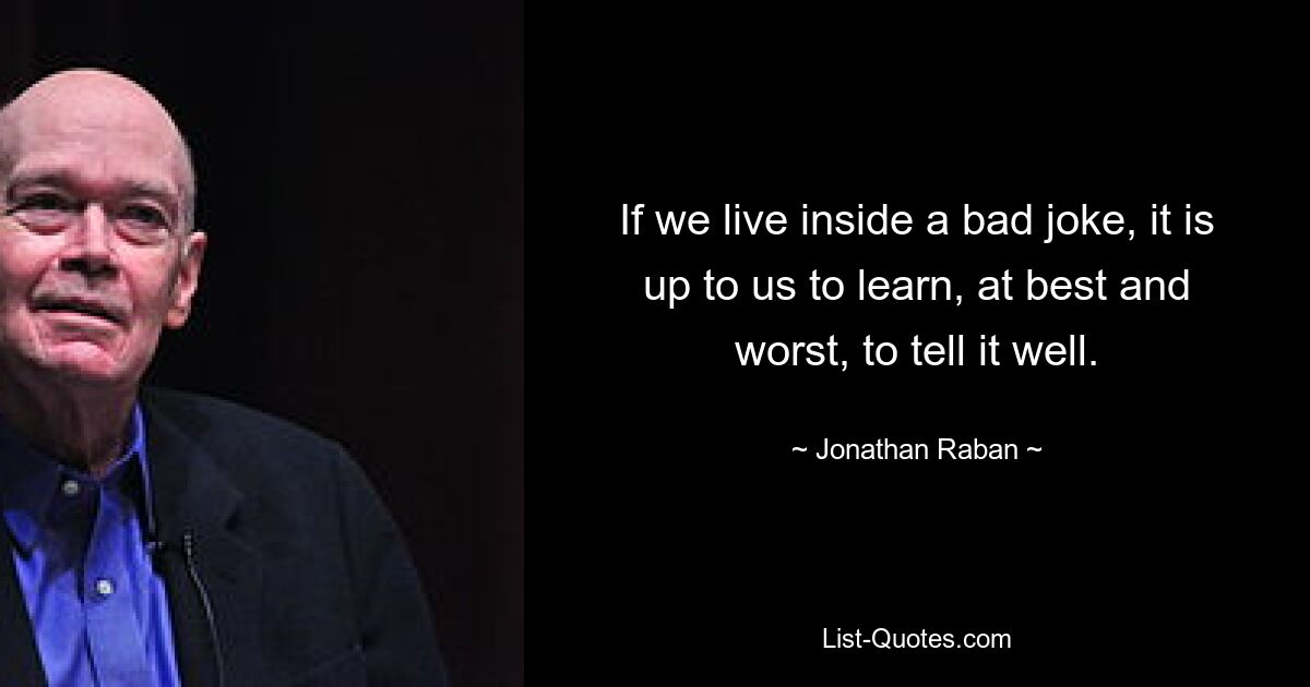 If we live inside a bad joke, it is up to us to learn, at best and worst, to tell it well. — © Jonathan Raban