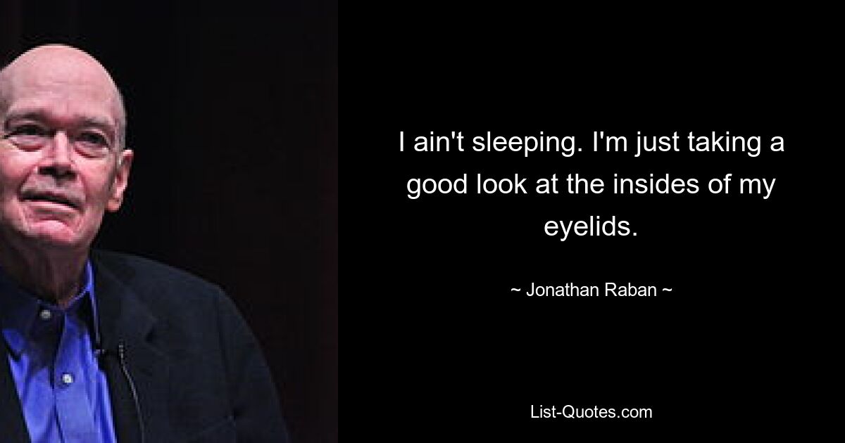 I ain't sleeping. I'm just taking a good look at the insides of my eyelids. — © Jonathan Raban