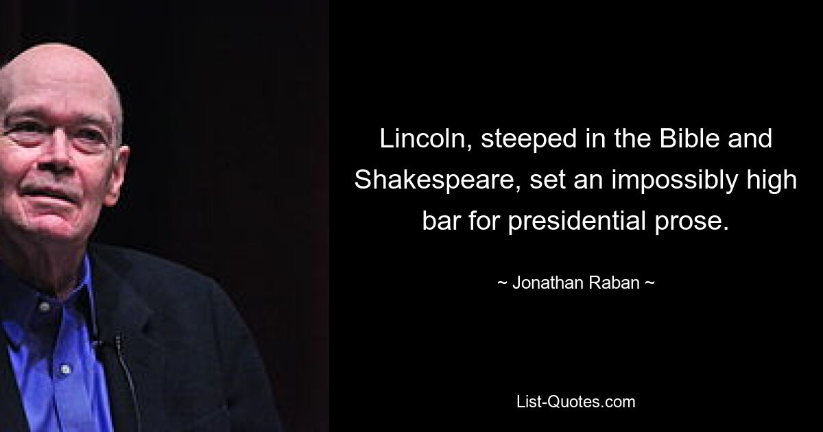 Lincoln, steeped in the Bible and Shakespeare, set an impossibly high bar for presidential prose. — © Jonathan Raban