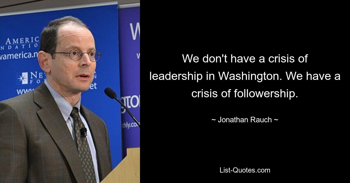 We don't have a crisis of leadership in Washington. We have a crisis of followership. — © Jonathan Rauch