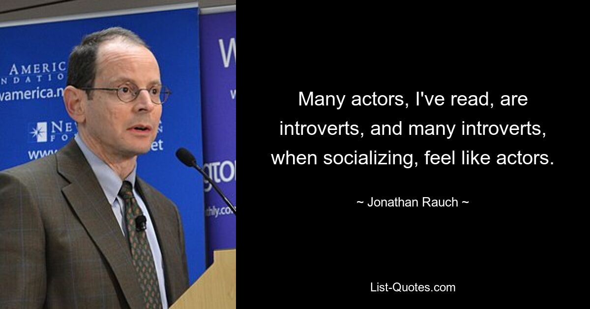 Many actors, I've read, are introverts, and many introverts, when socializing, feel like actors. — © Jonathan Rauch