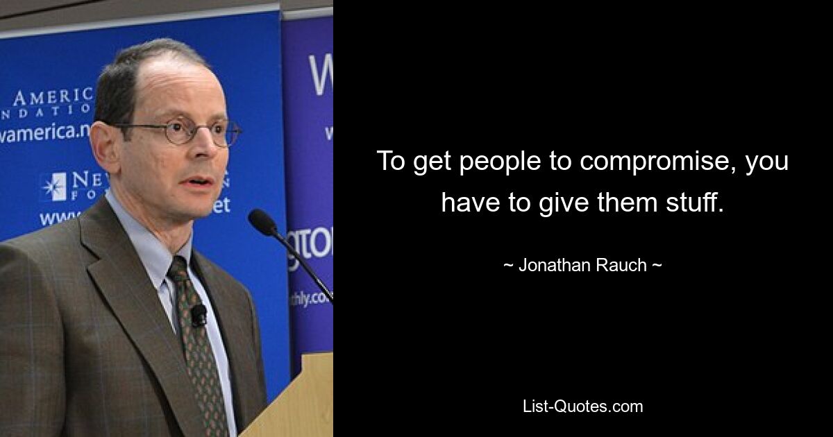 To get people to compromise, you have to give them stuff. — © Jonathan Rauch