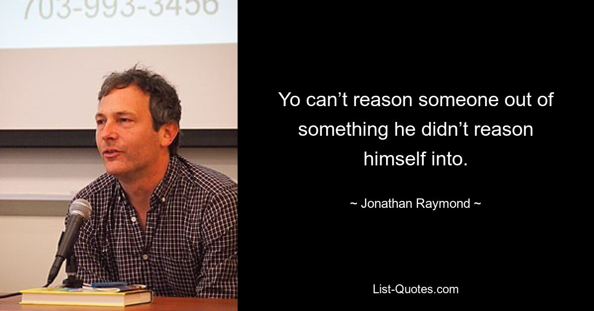 Yo can’t reason someone out of something he didn’t reason himself into. — © Jonathan Raymond