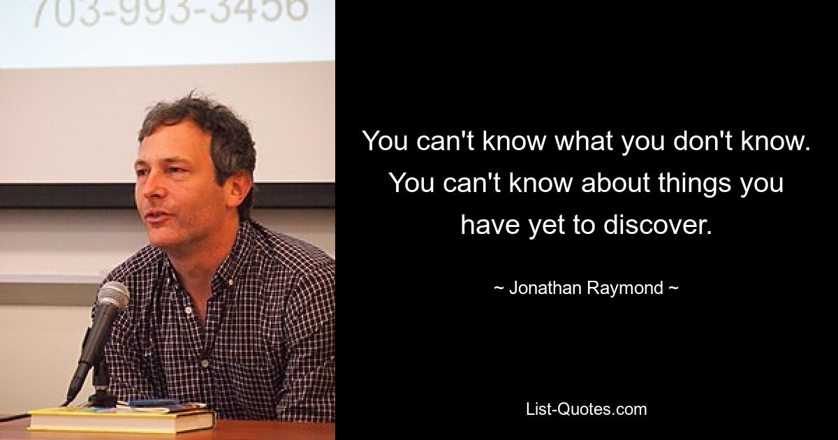 You can't know what you don't know. You can't know about things you have yet to discover. — © Jonathan Raymond