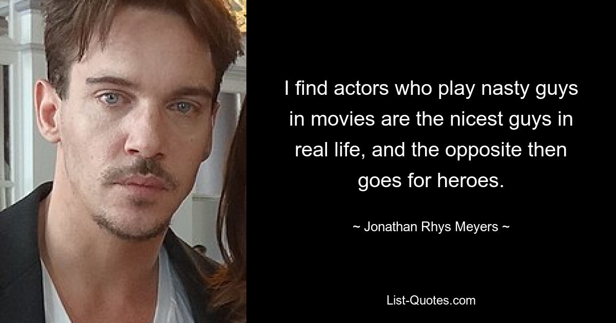 I find actors who play nasty guys in movies are the nicest guys in real life, and the opposite then goes for heroes. — © Jonathan Rhys Meyers