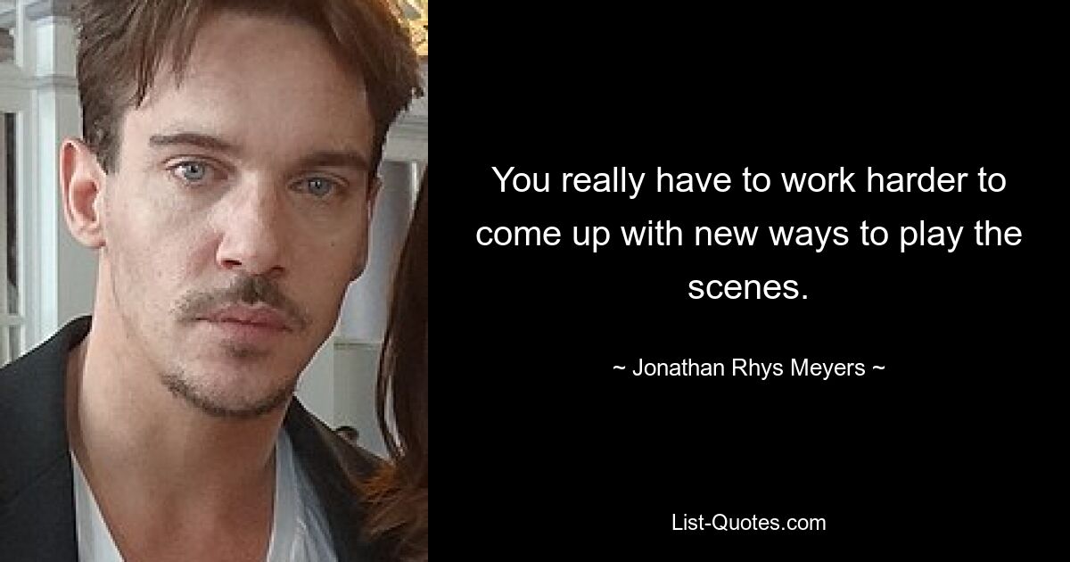 You really have to work harder to come up with new ways to play the scenes. — © Jonathan Rhys Meyers