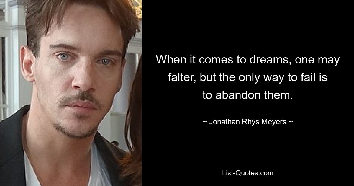 When it comes to dreams, one may falter, but the only way to fail is to abandon them. — © Jonathan Rhys Meyers