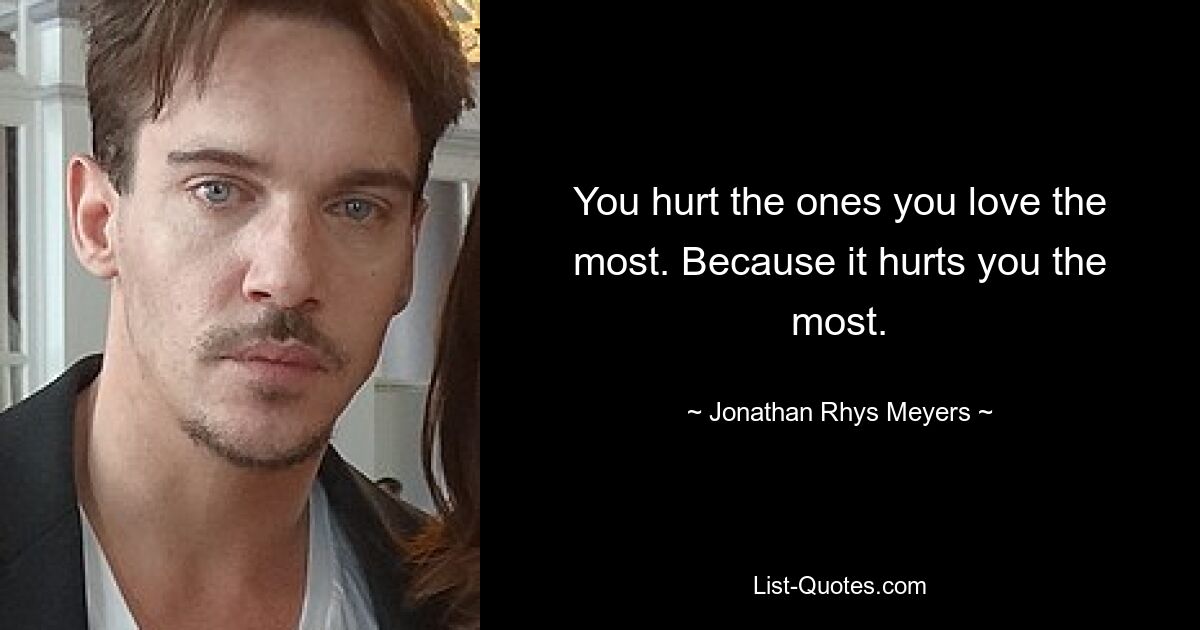 You hurt the ones you love the most. Because it hurts you the most. — © Jonathan Rhys Meyers