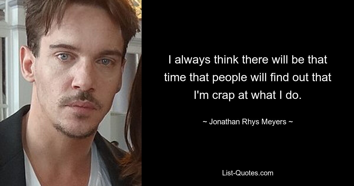 I always think there will be that time that people will find out that I'm crap at what I do. — © Jonathan Rhys Meyers