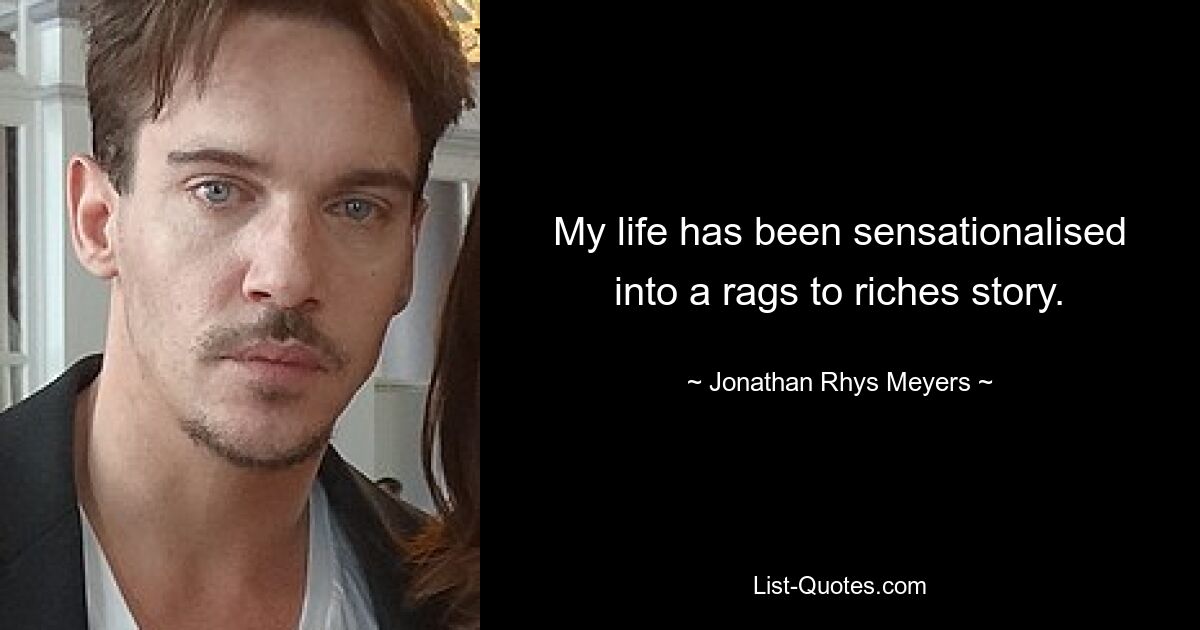 My life has been sensationalised into a rags to riches story. — © Jonathan Rhys Meyers