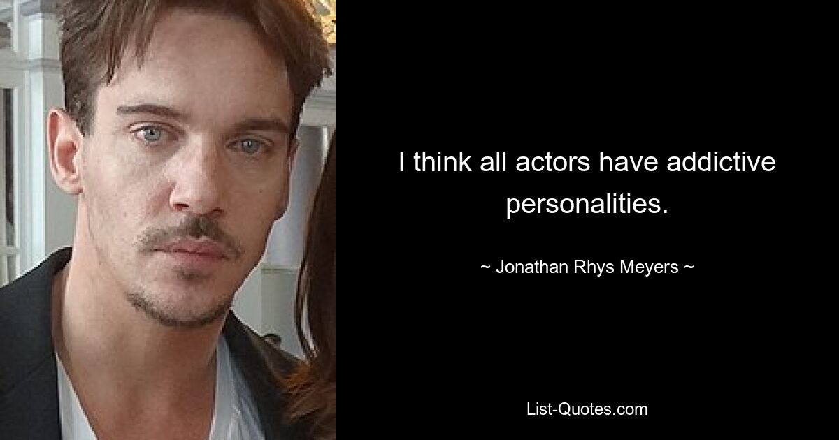 I think all actors have addictive personalities. — © Jonathan Rhys Meyers