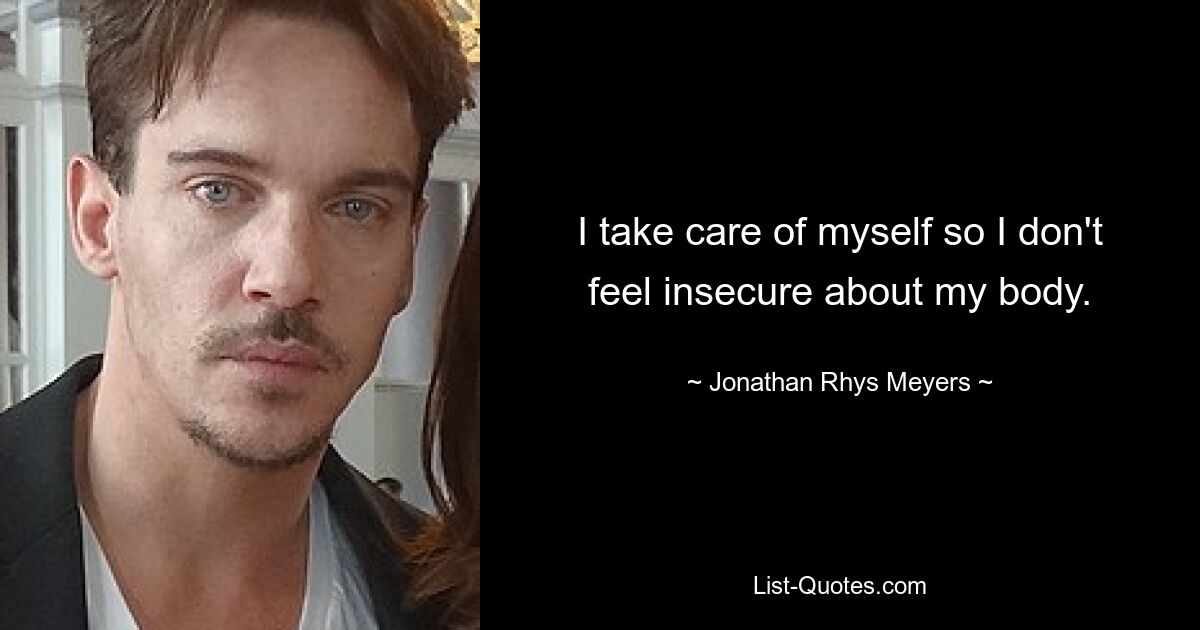 I take care of myself so I don't feel insecure about my body. — © Jonathan Rhys Meyers