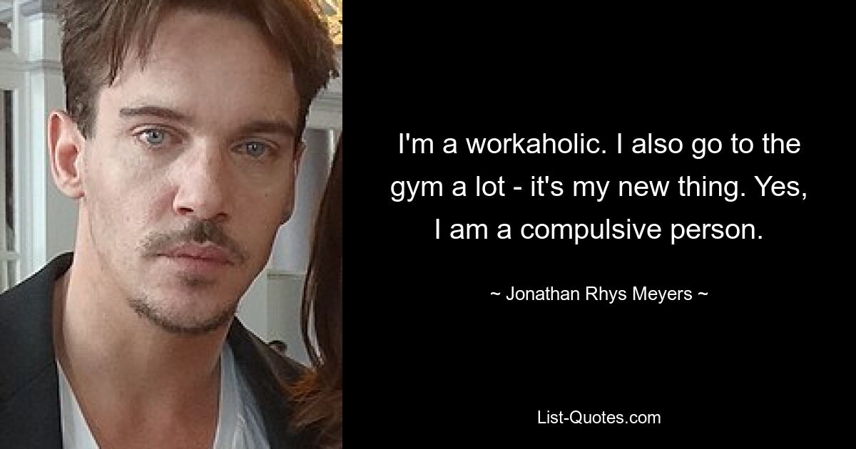 I'm a workaholic. I also go to the gym a lot - it's my new thing. Yes, I am a compulsive person. — © Jonathan Rhys Meyers