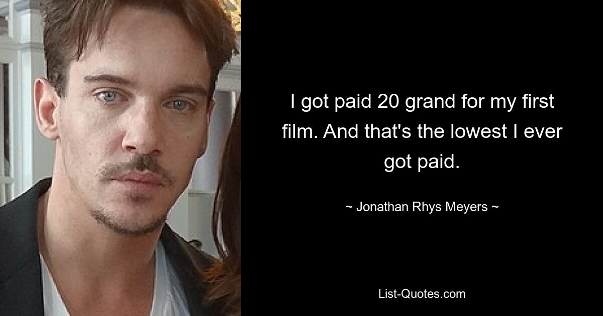 I got paid 20 grand for my first film. And that's the lowest I ever got paid. — © Jonathan Rhys Meyers