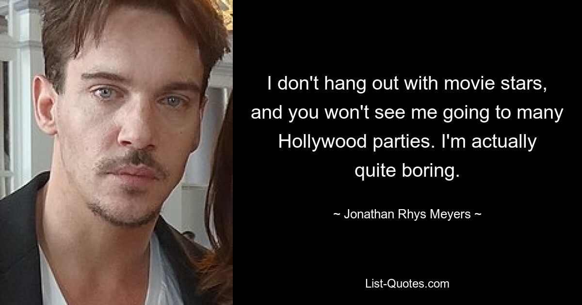 I don't hang out with movie stars, and you won't see me going to many Hollywood parties. I'm actually quite boring. — © Jonathan Rhys Meyers