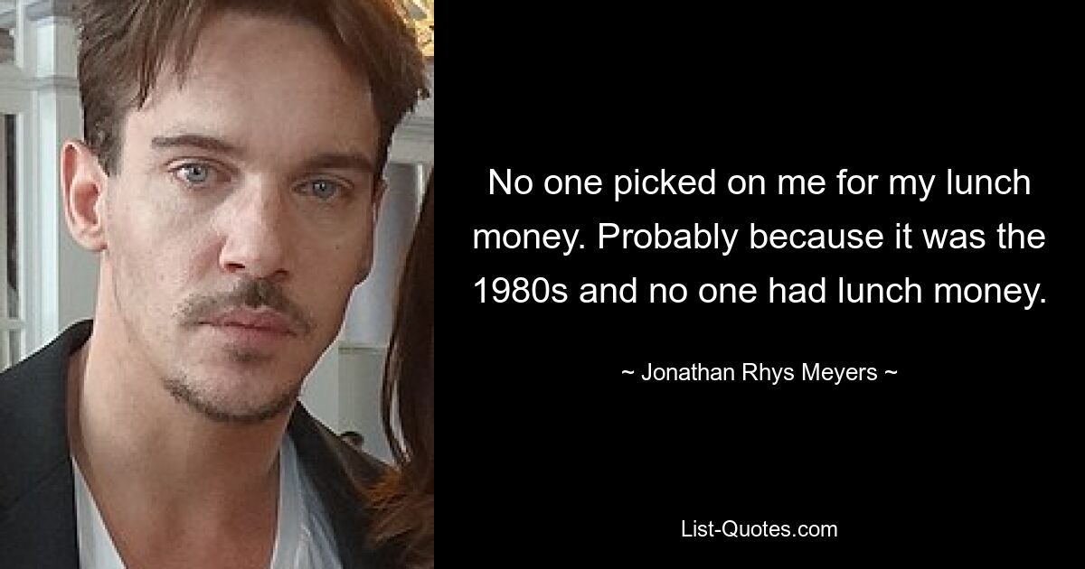 No one picked on me for my lunch money. Probably because it was the 1980s and no one had lunch money. — © Jonathan Rhys Meyers