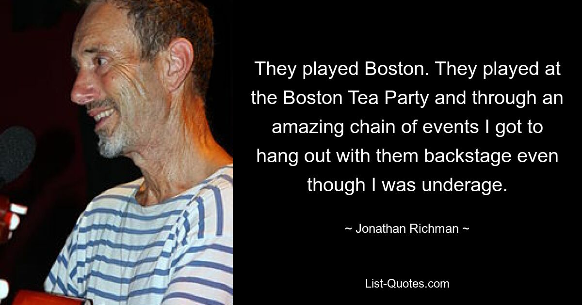 They played Boston. They played at the Boston Tea Party and through an amazing chain of events I got to hang out with them backstage even though I was underage. — © Jonathan Richman