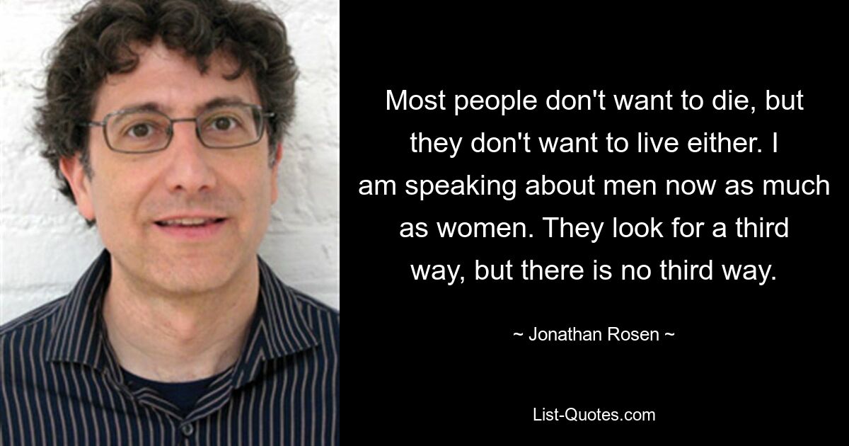 Most people don't want to die, but they don't want to live either. I am speaking about men now as much as women. They look for a third way, but there is no third way. — © Jonathan Rosen