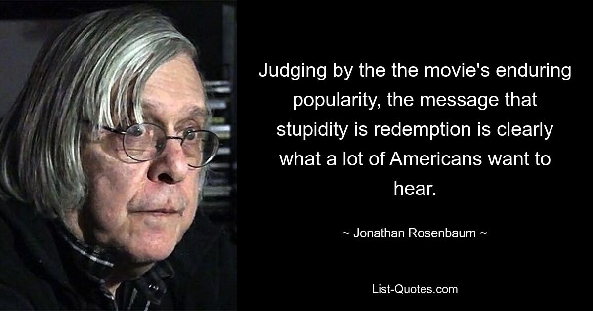 Judging by the the movie's enduring popularity, the message that stupidity is redemption is clearly what a lot of Americans want to hear. — © Jonathan Rosenbaum