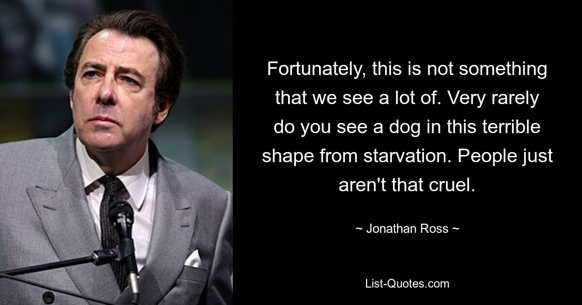 Fortunately, this is not something that we see a lot of. Very rarely do you see a dog in this terrible shape from starvation. People just aren't that cruel. — © Jonathan Ross