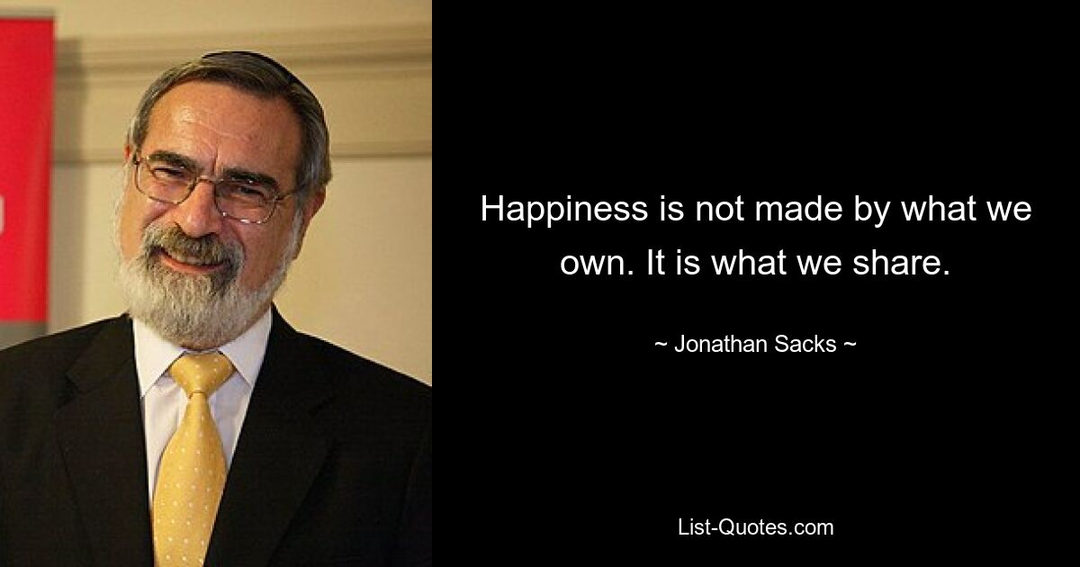 Happiness is not made by what we own. It is what we share. — © Jonathan Sacks