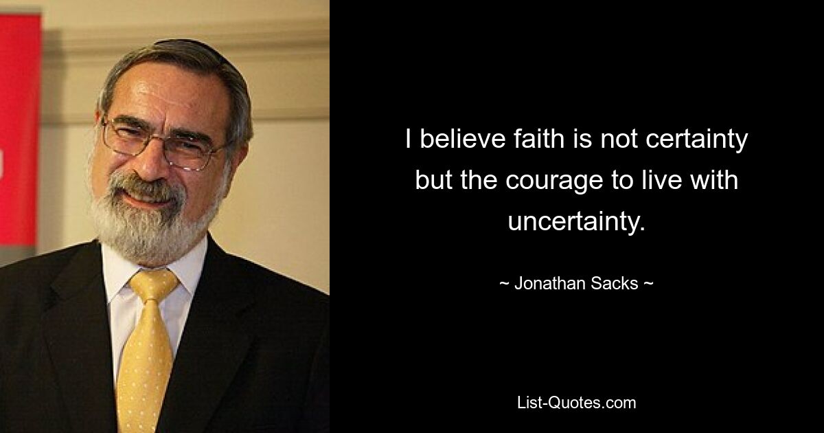 I believe faith is not certainty but the courage to live with uncertainty. — © Jonathan Sacks