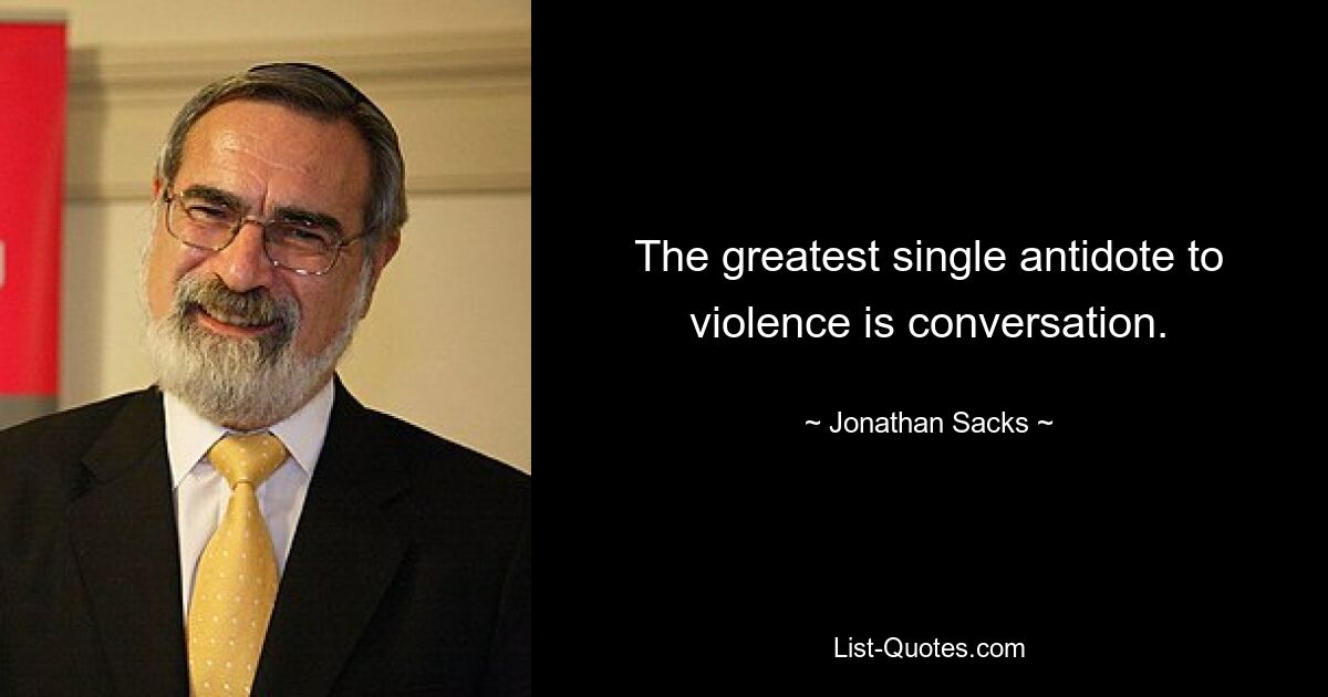 The greatest single antidote to violence is conversation. — © Jonathan Sacks