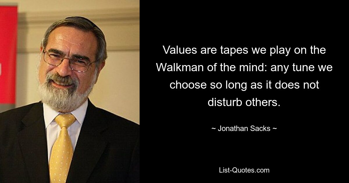 Values are tapes we play on the Walkman of the mind: any tune we choose so long as it does not disturb others. — © Jonathan Sacks