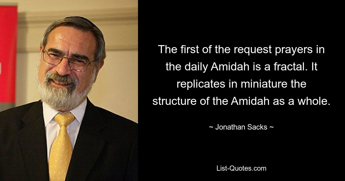 The first of the request prayers in the daily Amidah is a fractal. It replicates in miniature the structure of the Amidah as a whole. — © Jonathan Sacks