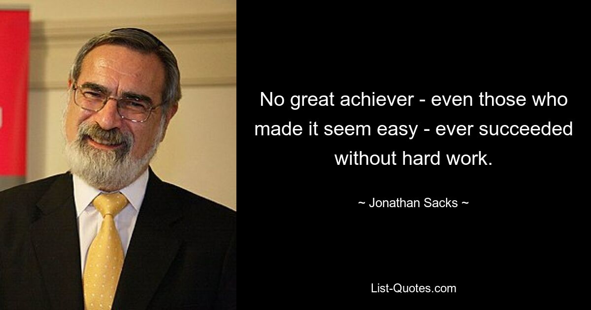 No great achiever - even those who made it seem easy - ever succeeded without hard work. — © Jonathan Sacks