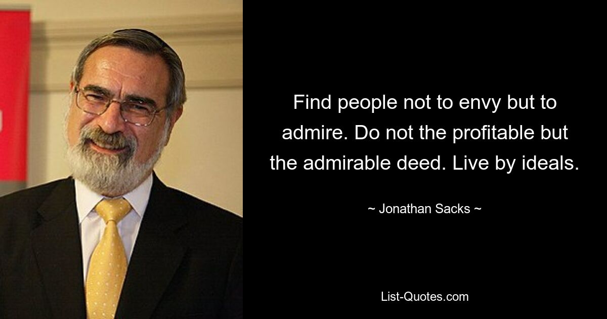 Find people not to envy but to admire. Do not the profitable but the admirable deed. Live by ideals. — © Jonathan Sacks