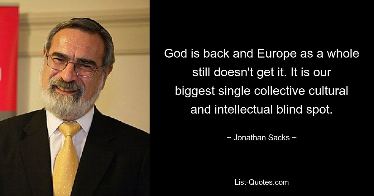 God is back and Europe as a whole still doesn't get it. It is our biggest single collective cultural and intellectual blind spot. — © Jonathan Sacks