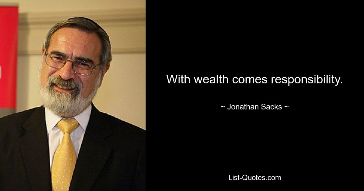 With wealth comes responsibility. — © Jonathan Sacks