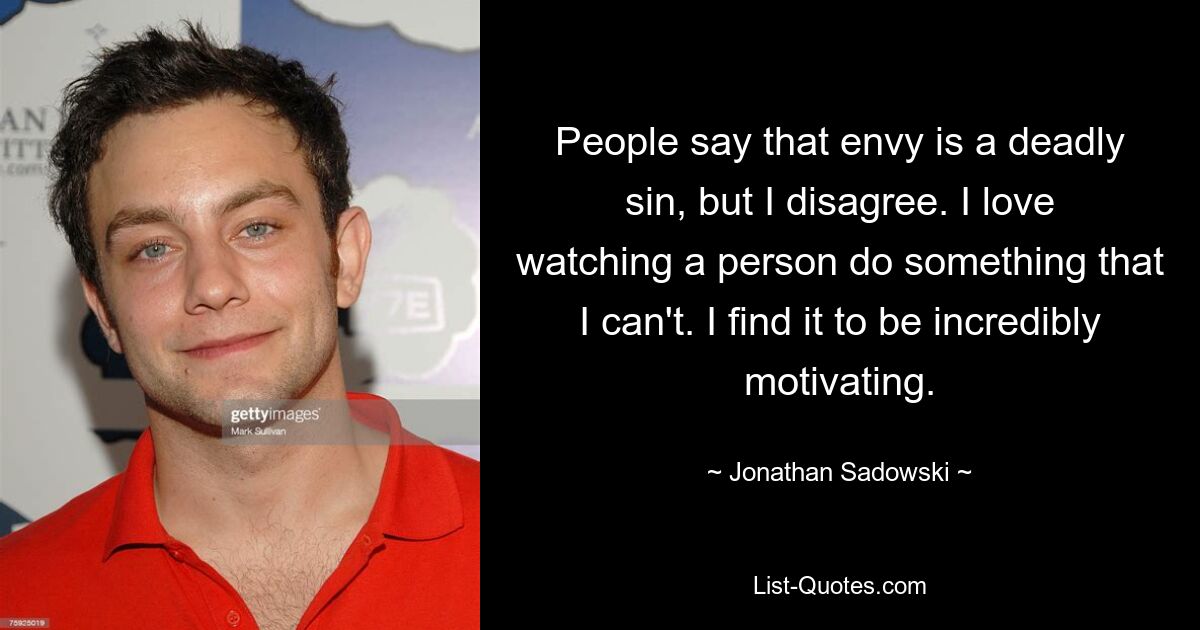 People say that envy is a deadly sin, but I disagree. I love watching a person do something that I can't. I find it to be incredibly motivating. — © Jonathan Sadowski