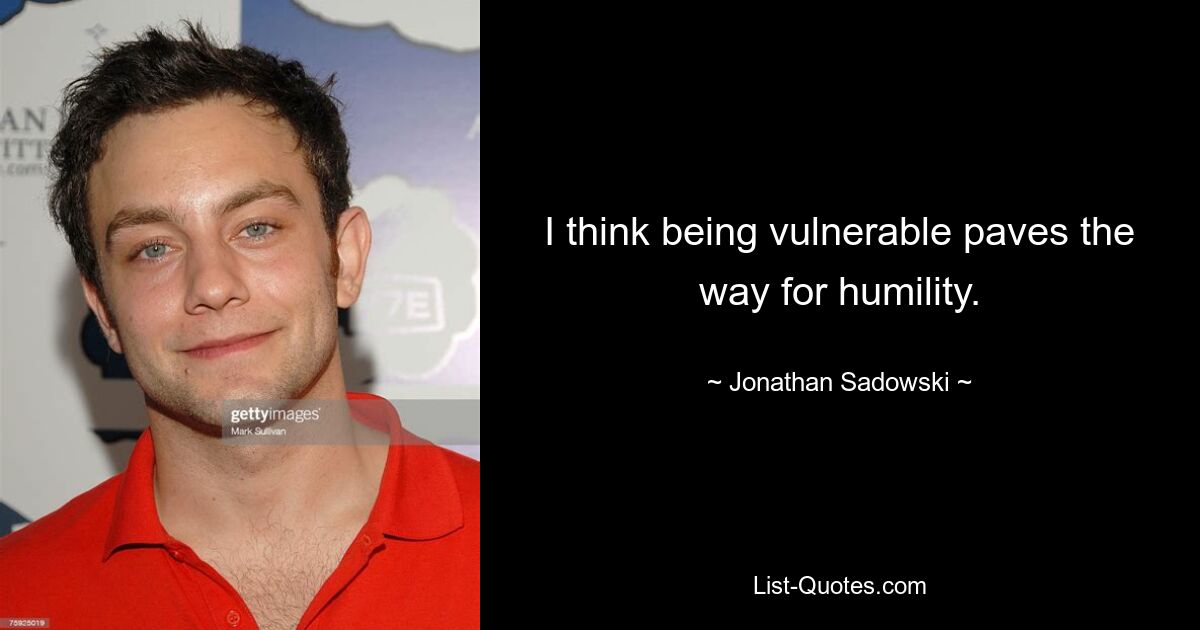 I think being vulnerable paves the way for humility. — © Jonathan Sadowski