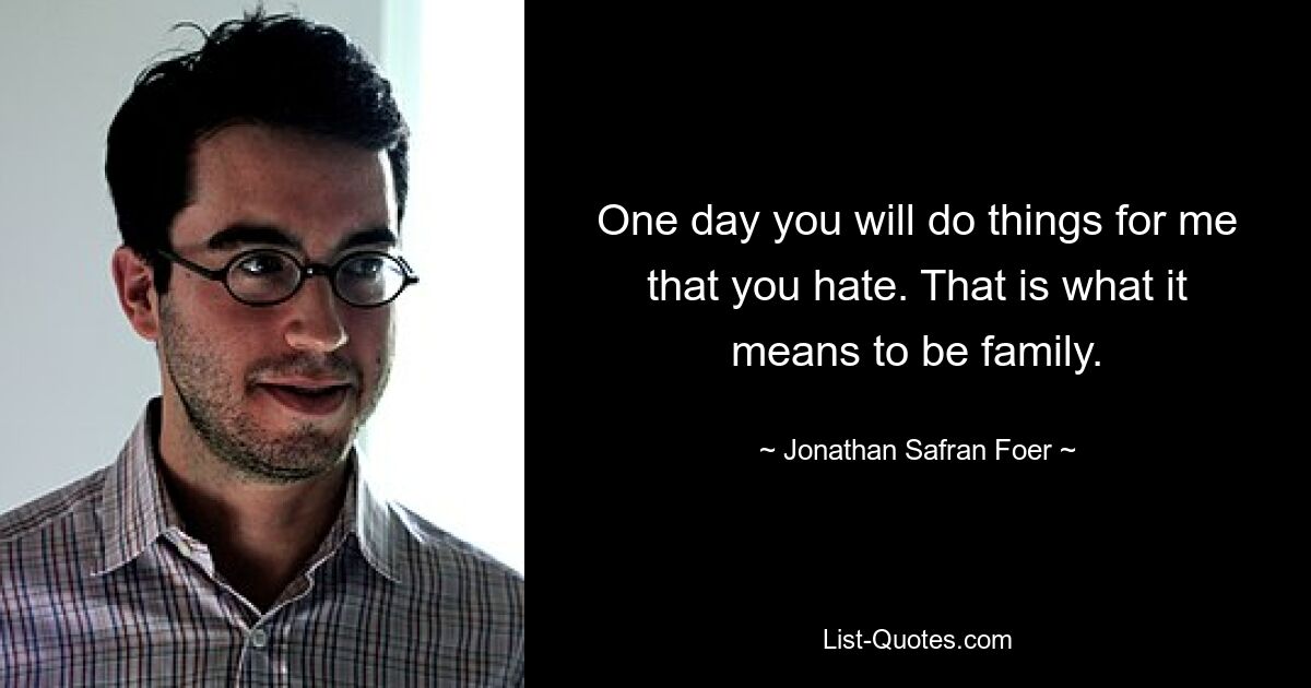 One day you will do things for me that you hate. That is what it means to be family. — © Jonathan Safran Foer