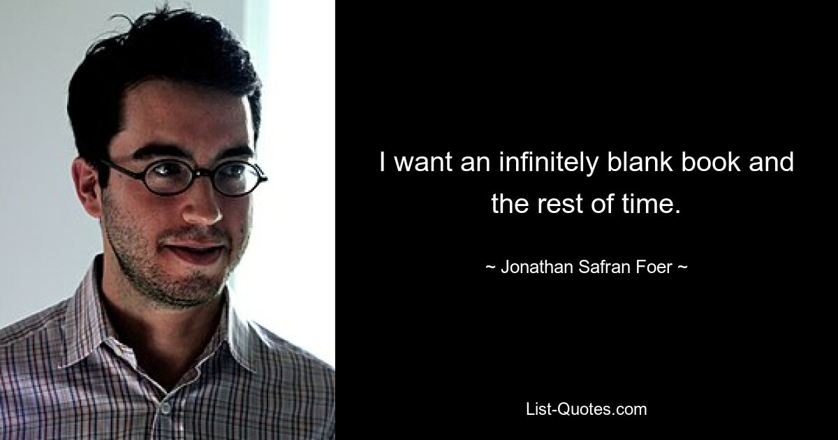 I want an infinitely blank book and the rest of time. — © Jonathan Safran Foer