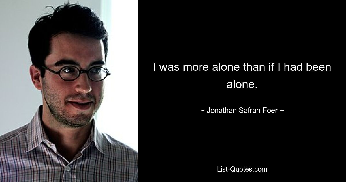 I was more alone than if I had been alone. — © Jonathan Safran Foer