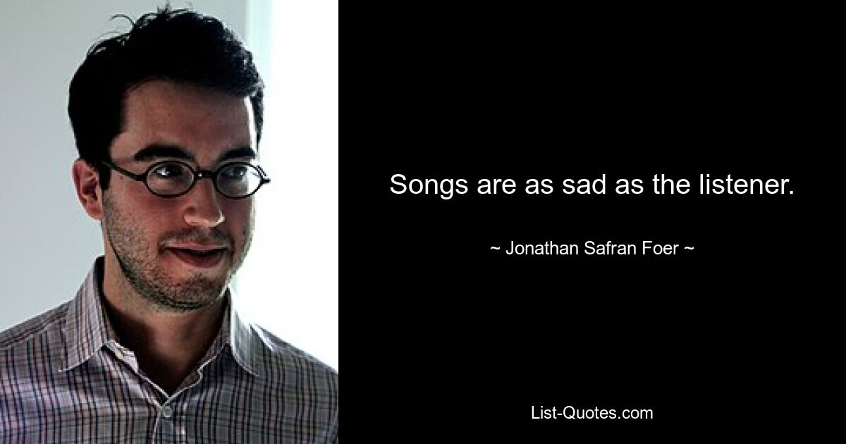 Songs are as sad as the listener. — © Jonathan Safran Foer