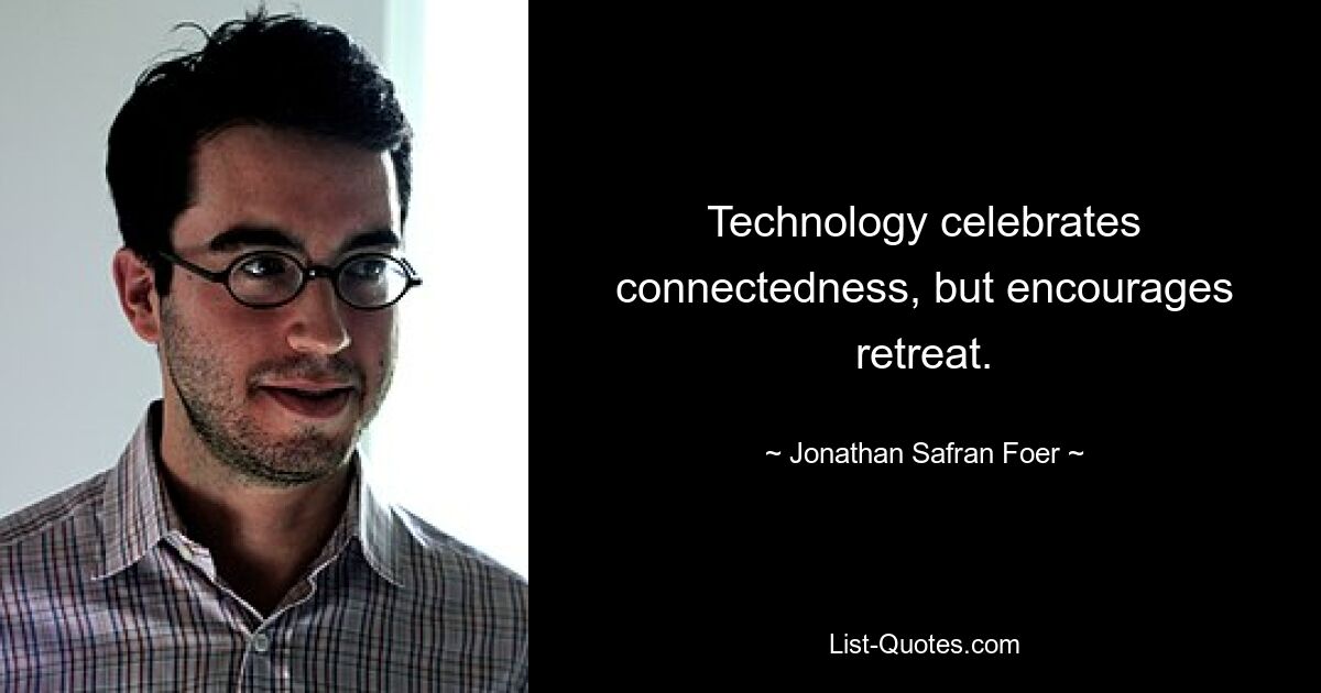 Technology celebrates connectedness, but encourages retreat. — © Jonathan Safran Foer